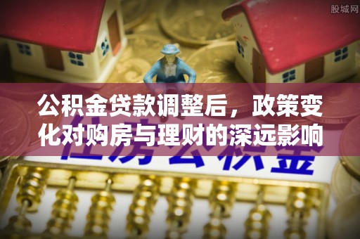 美兰公积金贷款调整后，政策变化对购房与理财的深远影响