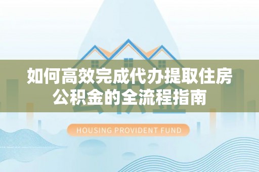 美兰如何高效完成代办提取住房公积金的全流程指南