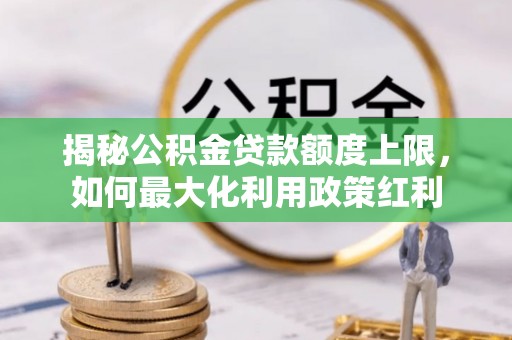 美兰揭秘公积金贷款额度上限，如何最大化利用政策红利