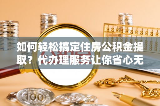 美兰如何轻松搞定住房公积金提取？代办理服务让你省心无忧