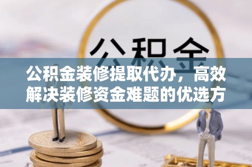 美兰公积金装修提取代办，高效解决装修资金难题的优选方案