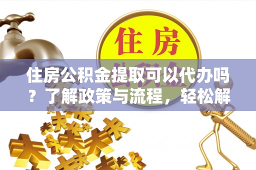 美兰住房公积金提取可以代办吗？了解政策与流程，轻松解决疑惑