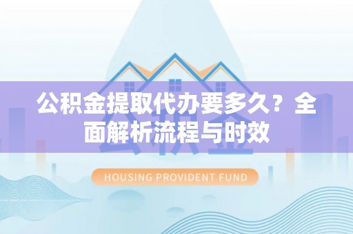 美兰公积金提取代办要多久？全面解析流程与时效