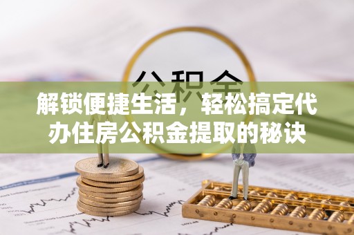 美兰解锁便捷生活，轻松搞定代办住房公积金提取的秘诀