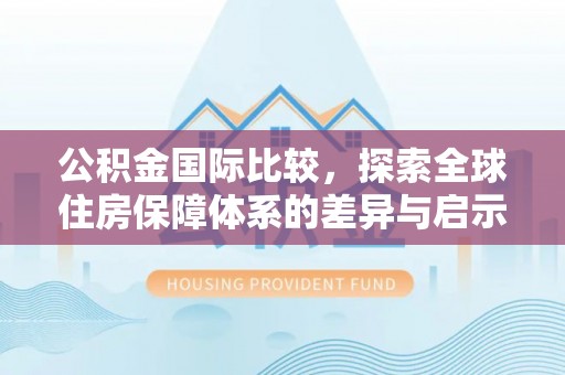 美兰公积金国际比较，探索全球住房保障体系的差异与启示