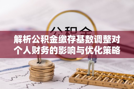 美兰解析公积金缴存基数调整对个人财务的影响与优化策略