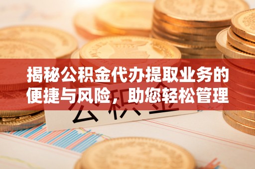 美兰揭秘公积金代办提取业务的便捷与风险，助您轻松管理个人财务