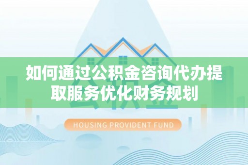 美兰如何通过公积金咨询代办提取服务优化财务规划