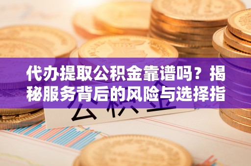 美兰代办提取公积金靠谱吗？揭秘服务背后的风险与选择指南