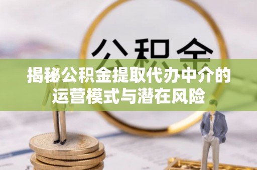 美兰揭秘公积金提取代办中介的运营模式与潜在风险