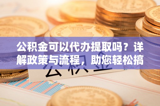 美兰公积金可以代办提取吗？详解政策与流程，助您轻松搞定！