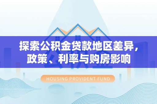 美兰探索公积金贷款地区差异，政策、利率与购房影响