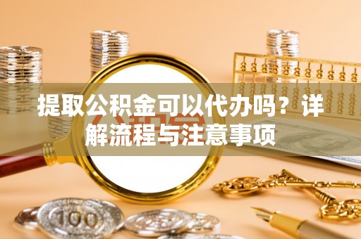 美兰提取公积金可以代办吗？详解流程与注意事项