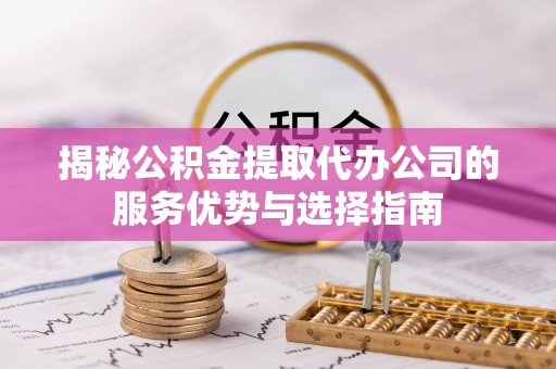 美兰揭秘公积金提取代办公司的服务优势与选择指南
