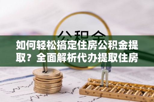 美兰如何轻松搞定住房公积金提取？全面解析代办提取住房公积金流程
