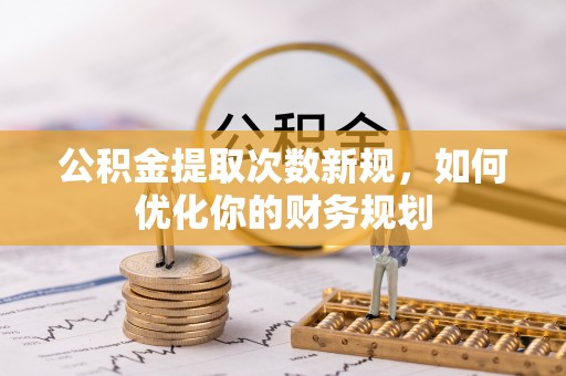 美兰公积金提取次数新规，如何优化你的财务规划