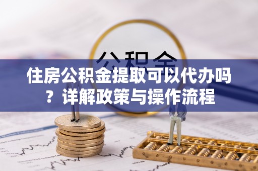 美兰住房公积金提取可以代办吗？详解政策与操作流程