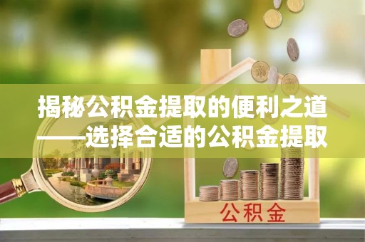 美兰揭秘公积金提取的便利之道——选择合适的公积金提取代办公司是关键