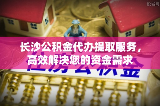 美兰长沙公积金代办提取服务，高效解决您的资金需求
