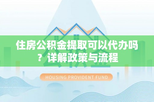 美兰住房公积金提取可以代办吗？详解政策与流程
