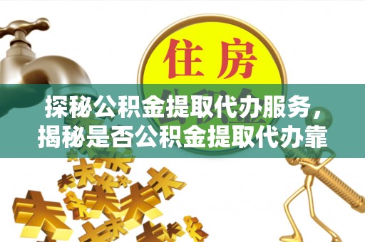 美兰探秘公积金提取代办服务，揭秘是否公积金提取代办靠谱吗？