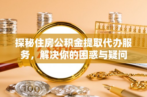 美兰探秘住房公积金提取代办服务，解决你的困惑与疑问
