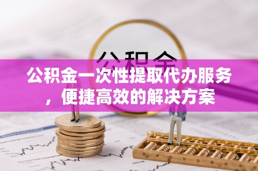美兰公积金一次性提取代办服务，便捷高效的解决方案