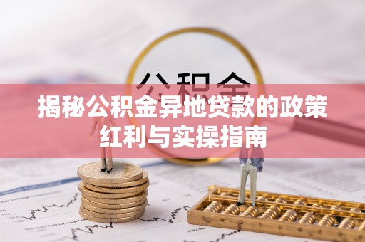 美兰揭秘公积金异地贷款的政策红利与实操指南