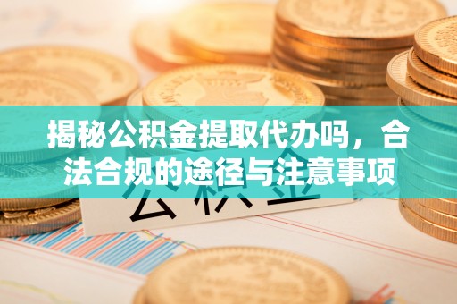 美兰揭秘公积金提取代办吗，合法合规的途径与注意事项