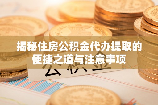 美兰揭秘住房公积金代办提取的便捷之道与注意事项