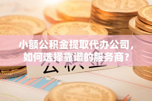 美兰小额公积金提取代办公司，如何选择靠谱的服务商？