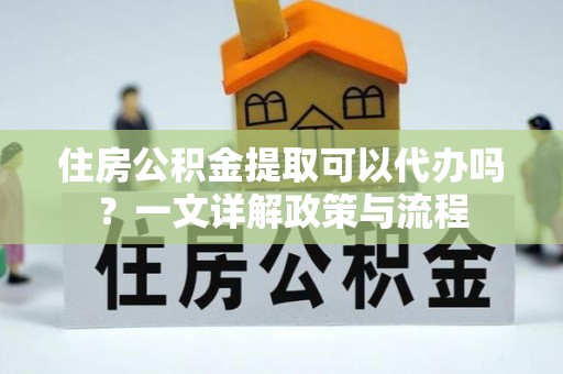 美兰住房公积金提取可以代办吗？一文详解政策与流程