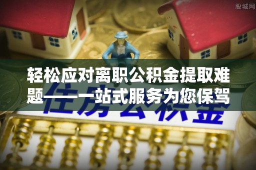 美兰轻松应对离职公积金提取难题——一站式服务为您保驾护航