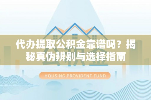 美兰代办提取公积金靠谱吗？揭秘真伪辨别与选择指南