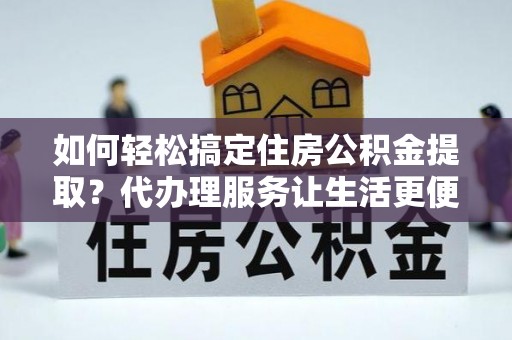 美兰如何轻松搞定住房公积金提取？代办理服务让生活更便捷！