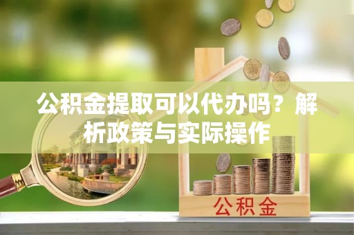 美兰公积金提取可以代办吗？解析政策与实际操作