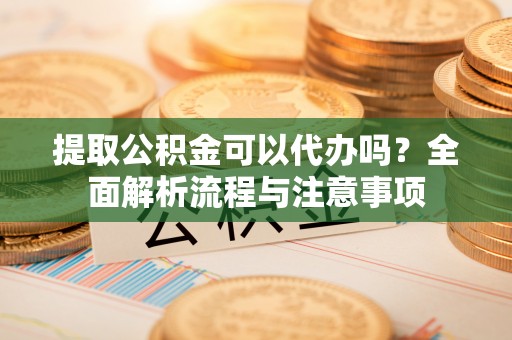 美兰提取公积金可以代办吗？全面解析流程与注意事项