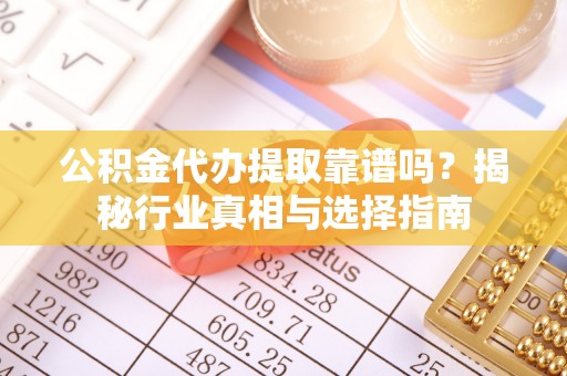 美兰公积金代办提取靠谱吗？揭秘行业真相与选择指南