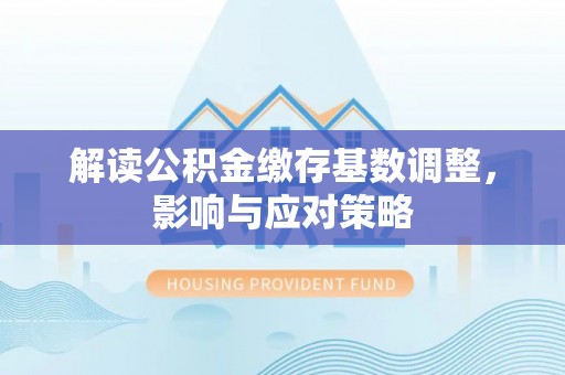 美兰解读公积金缴存基数调整，影响与应对策略