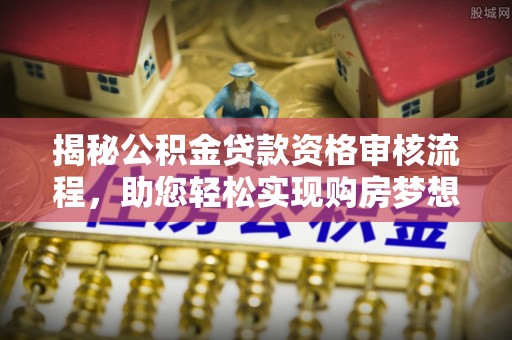 美兰揭秘公积金贷款资格审核流程，助您轻松实现购房梦想