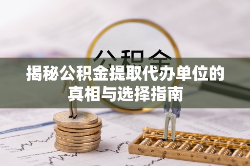 美兰揭秘公积金提取代办单位的真相与选择指南
