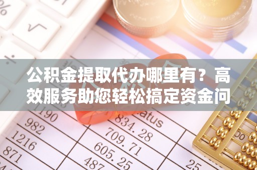 美兰公积金提取代办哪里有？高效服务助您轻松搞定资金问题
