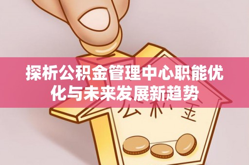美兰探析公积金管理中心职能优化与未来发展新趋势