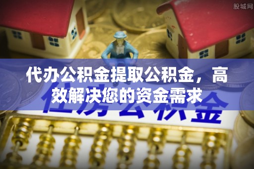 美兰代办公积金提取公积金，高效解决您的资金需求