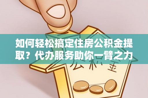 美兰如何轻松搞定住房公积金提取？代办服务助你一臂之力