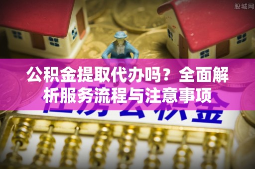 美兰公积金提取代办吗？全面解析服务流程与注意事项