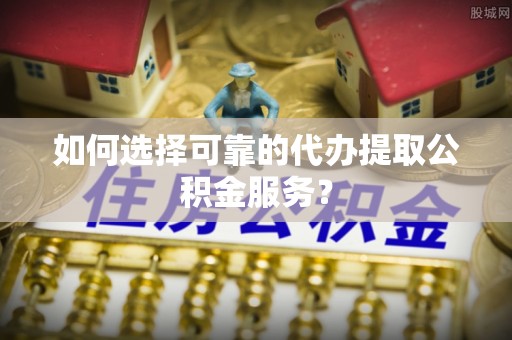 美兰如何选择可靠的代办提取公积金服务？