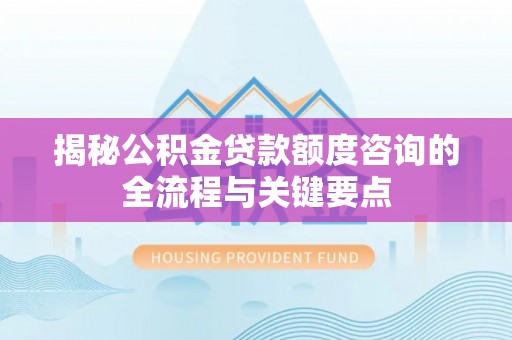 美兰揭秘公积金贷款额度咨询的全流程与关键要点