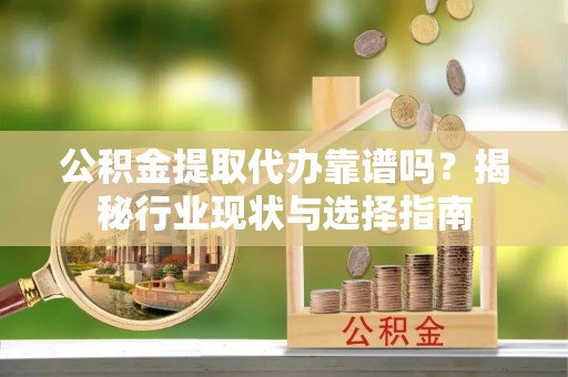 美兰公积金提取代办靠谱吗？揭秘行业现状与选择指南