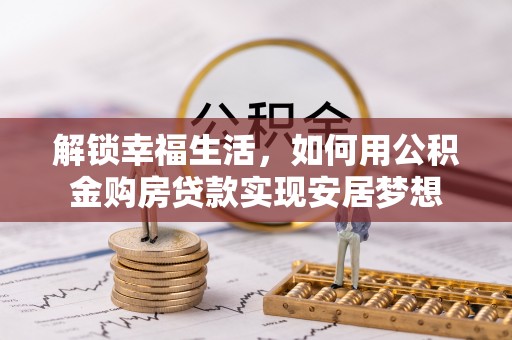 美兰解锁幸福生活，如何用公积金购房贷款实现安居梦想